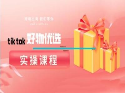 tiktok好物优选实操课程,好物分享操作技巧-吾爱云课堂