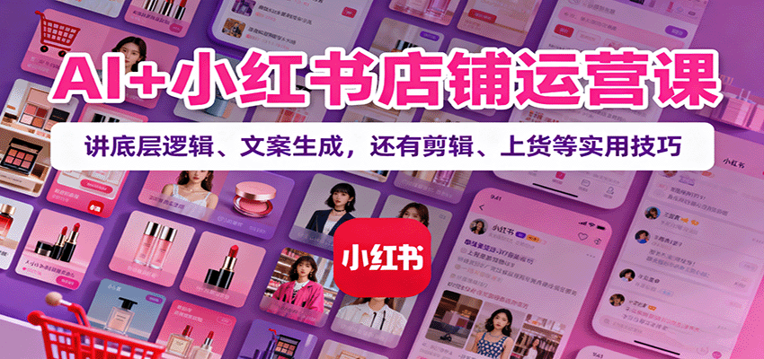 AI+小红书店铺运营课:讲底层逻辑、文案生成,还有剪辑、上货等实用技巧-吾爱云课堂