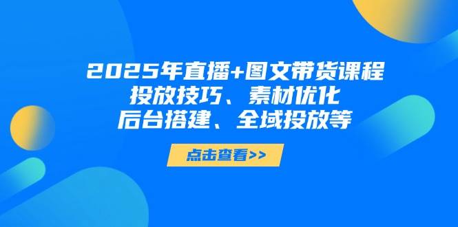 2025年短视频图文带货+直播带货：投放技巧、素材优化、后台搭建、全域投放等-吾爱云课堂