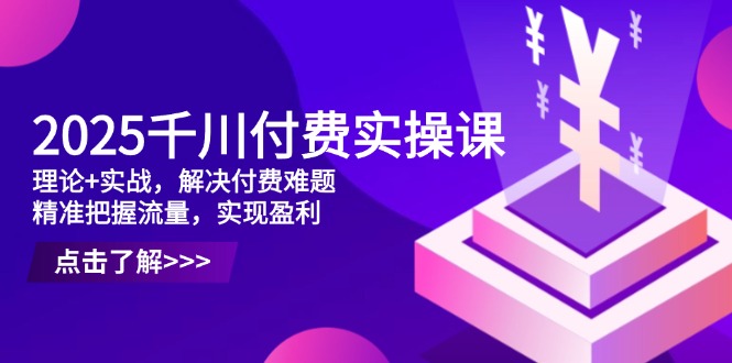 2025千川付费实操课,理论+实战,解决付费难题,精准把握流量,实现盈利-吾爱云课堂