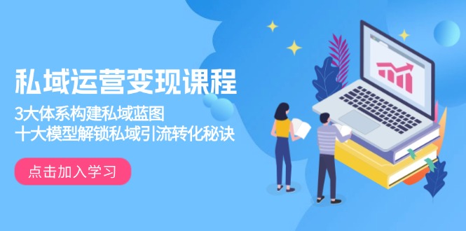 私域运营变现课程,3大体系构建私域蓝图,十大模型解锁私域引流转化秘诀-吾爱云课堂