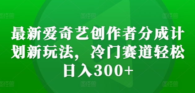 最新爱奇艺创作者分成计划新玩法,冷门赛道轻松日入300+【揭秘】-吾爱云课堂