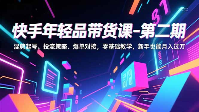 快手年轻品带货课-第二期，混剪起号、投流策略、爆单对接，零基础教学，新手也能月入过万-吾爱云课堂