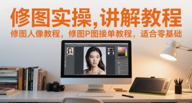 修图实操讲解教程,修图人像教程,修图P图接单教程,适合零基础-吾爱云课堂