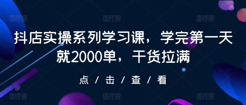 抖店实操系列学习课，学完第一天就2000单，干货拉满-吾爱云课堂