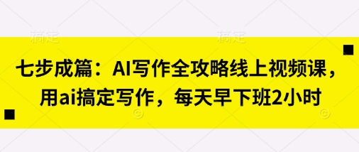 七步成篇:AI写作全攻略线上视频课,用ai搞定写作,每天早下班2小时-吾爱云课堂