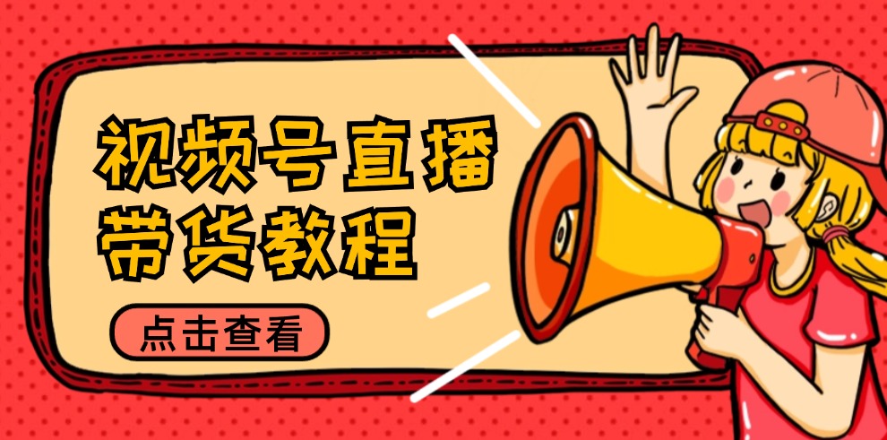 视频号直播带货教程:选品思路与话术拆解/掌握多种带货套路/提升直播效果-吾爱云课堂