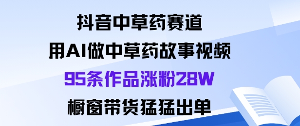 抖音中草药赛道,用Al做中草药故事视频95条作品涨粉28W,橱窗带货猛出单-吾爱云课堂