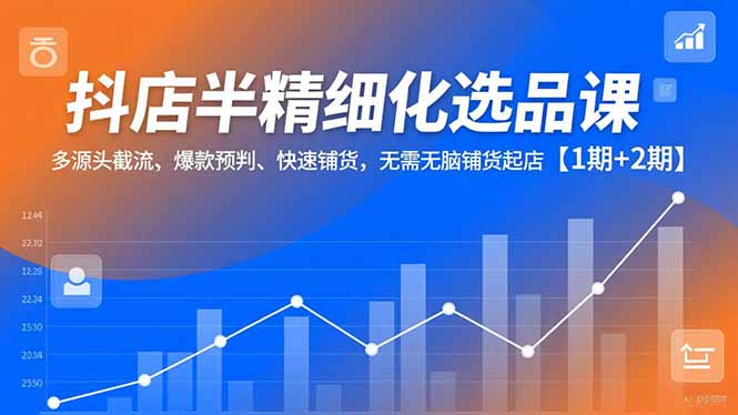 抖店半精细化选品课,多源头截流、爆款预判、快速铺货,无脑铺货起店【1期+2期】-吾爱云课堂