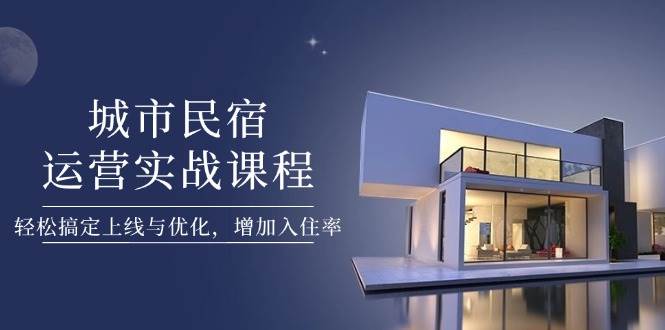 城市民宿运营实战课程,轻松搞定上线与优化,增加入住率-吾爱云课堂