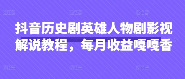 抖音历史剧英雄人物剧影视解说教程,每月收益嘎嘎香-吾爱云课堂