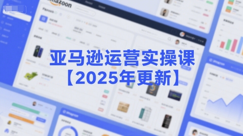 亚马逊运营实操课【2025年更新】主要内容包括亚马逊选品策略解析，选品重点方法、新品口诀必学等-吾爱云课堂