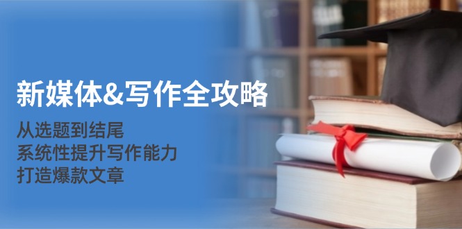 新媒体&写作全攻略:从选题到结尾,系统性提升写作能力,打造爆款文章-吾爱云课堂