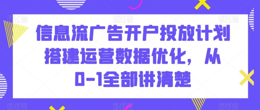 信息流广告开户投放计划搭建运营数据优化,从0-1全部讲清楚-吾爱云课堂