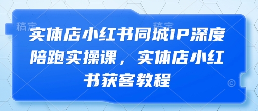 实体店小红书同城IP深度陪跑实操课，实体店小红书获客教程-吾爱云课堂