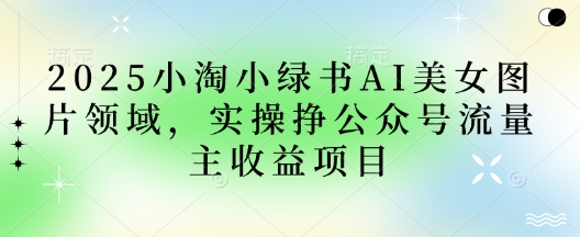 2025小绿书AI美女图片领域,实操挣公众号流量主收益项目-吾爱云课堂