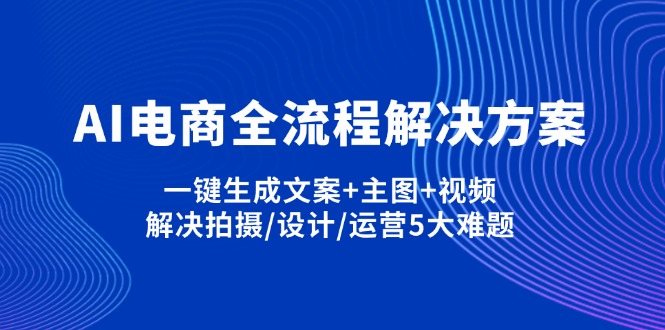 AI电商全流程解决方案,一键生成文案+主图+视频,解决拍摄/设计/运营5大难题-吾爱云课堂