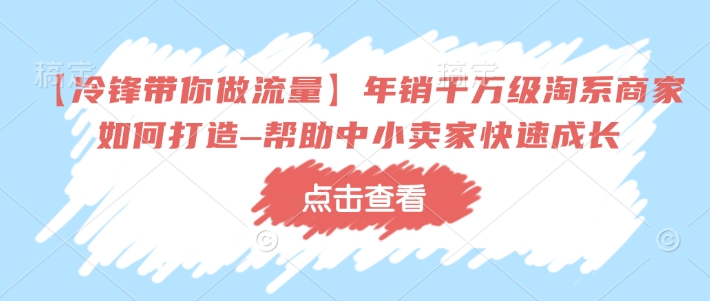 【冷锋带你做流量】年销千万级淘系商家如何打造–帮助中小卖家快速成长-吾爱云课堂