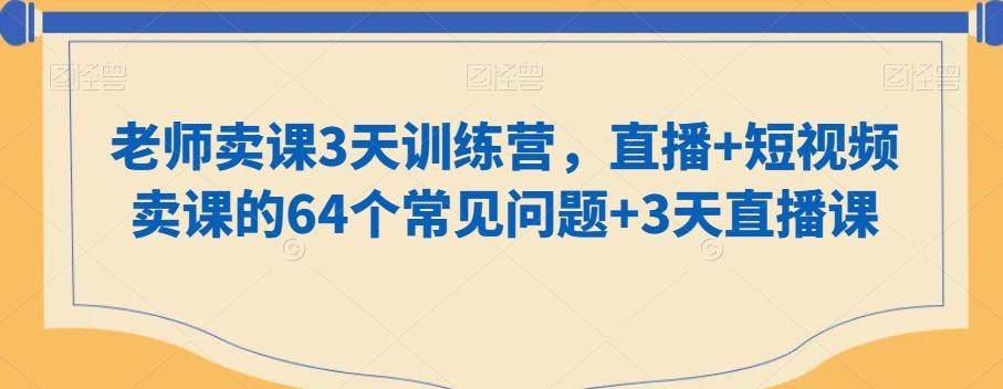 老师卖课3天训练营,直播+短视频卖课的64个常见问题+3天直播课-吾爱云课堂