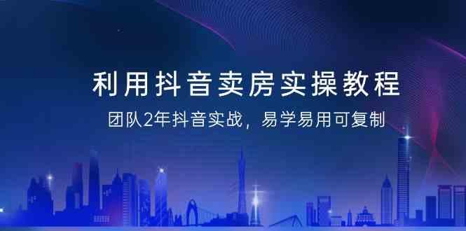 利用抖音卖房实操教程,团队2年抖音实战,易学易用可复制(无水印课程)-吾爱云课堂