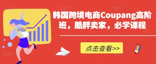 韩国跨境电商Coupang高阶班,酷胖卖家,必学课程-吾爱云课堂