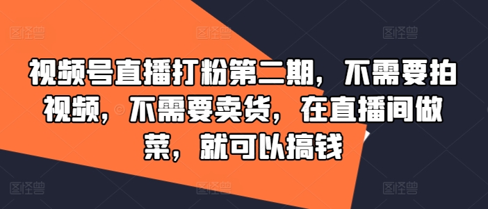 视频号直播打粉第二期，不需要拍视频，不需要卖货，在直播间做菜，就可以搞钱-吾爱云课堂