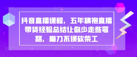 抖音直播课程,五年旗袍直播带货经验总结让你少走些弯路,磨刀不误砍柴工-吾爱云课堂