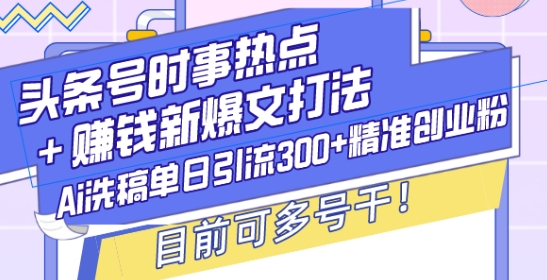 头条号时事热点+赚钱新爆文打法,Ai洗稿单日引流300+精准创业粉,目前可多号干【揭秘】-吾爱云课堂