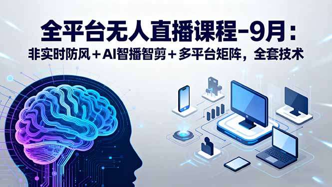 全平台无人直播课程:非实时防风+AI智播智剪+多平台矩阵,9月全套技术-吾爱云课堂