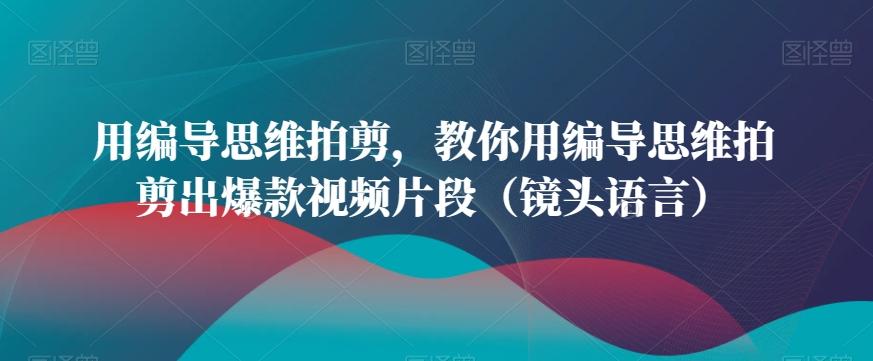 用编导思维拍剪,教你用编导思维拍剪出爆款视频片段(镜头语言)-吾爱云课堂