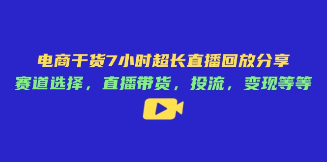电商干货7小时超长直播回放分享:赛道选择,直播带货,投流,变现等等-吾爱云课堂
