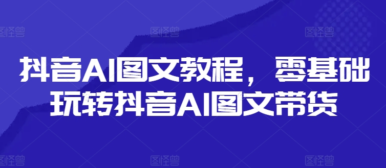 抖音AI图文教程，零基础玩转抖音AI图文带货-吾爱云课堂