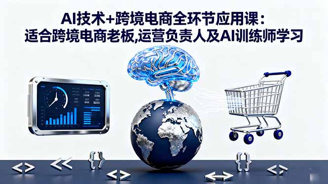 AI技术+跨境电商全环节应用课:适合跨境电商老板,运营负责人及AI训练师学习-吾爱云课堂