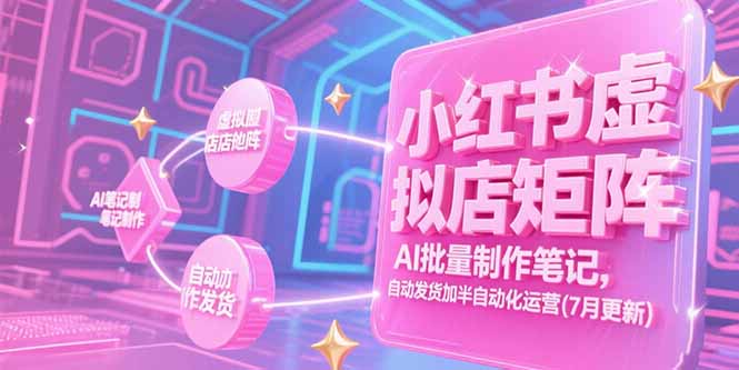 小红书虚拟店矩阵,AI批量制作笔记,自动发货加半自动化运营(7月更新-吾爱云课堂