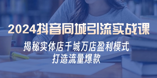 2024抖音同城引流实战课:揭秘实体店千城万店盈利模式,打造流量爆款-吾爱云课堂