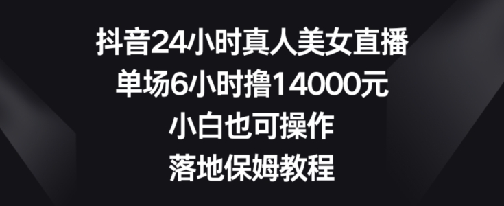 抖音24小时真人美女直播,单场6小时撸14000元,小白也可操作,落地保姆教程【揭秘】-吾爱云课堂