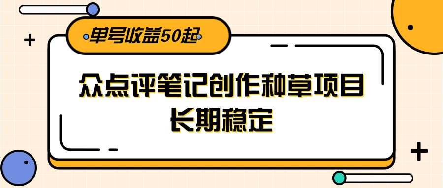 大众点评笔记创作种草项目,长期稳定, 单号收益50起-吾爱云课堂