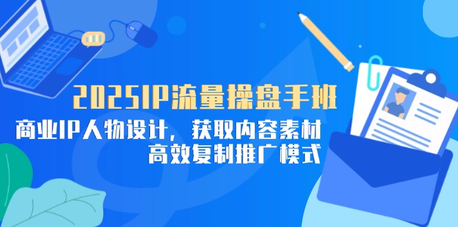 2025IP流量操盘手班,商业IP人物设计,获取内容素材,高效复制推广模式-吾爱云课堂