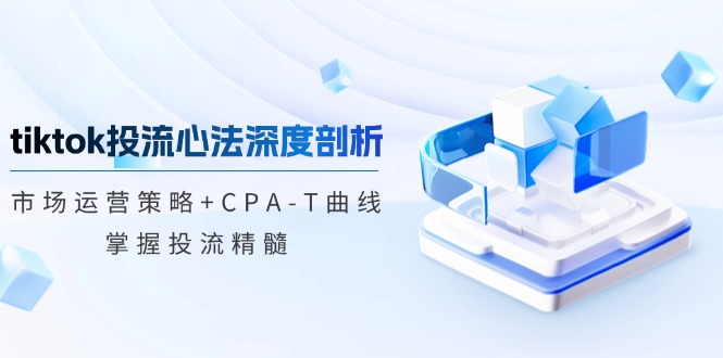 tiktok投流心法深度剖析:市场运营策略+CPA-T曲线,掌握投流精髓-吾爱云课堂