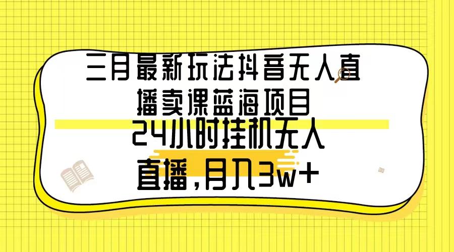 三月最新玩法抖音无人直播卖课蓝海项目,24小时无人直播,月入3w+-吾爱云课堂