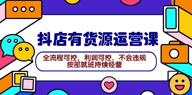 (9702期)2024抖店有货源运营课:全流程可控,利润可控,不会违规,按部就班持续经营-吾爱云课堂