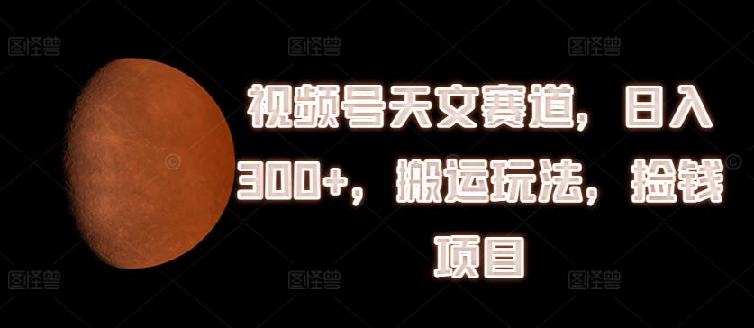 视频号天文赛道,日入300+,搬运玩法,捡钱项目【揭秘】-吾爱云课堂