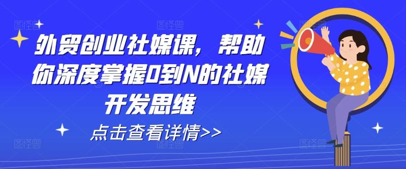 外贸创业社媒课，帮助你深度掌握0到N的社媒开发思维-吾爱云课堂