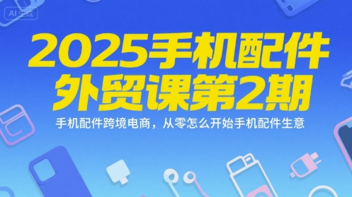 2025手机配件外贸课第2期,手机配件跨境电商,从零怎么开始手机配件生意-吾爱云课堂