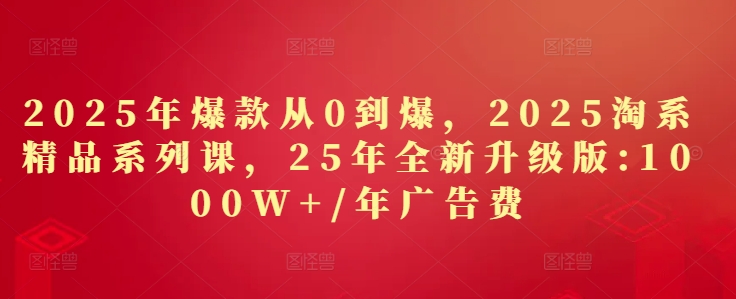 2025年爆款从0到爆，2025淘系精品系列课，25年全新升级版：1000W+1年广告费-吾爱云课堂