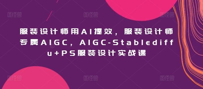 服装设计师用AI提效,服装设计师专属AIGC,AIGC-Stablediffu+PS服装设计实战课-吾爱云课堂