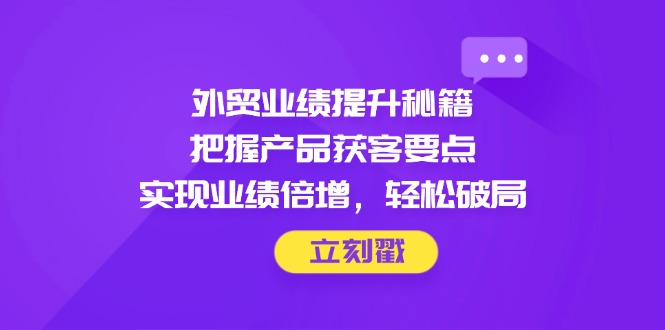 外贸业绩提升秘籍,把握产品获客要点,实现业绩倍增,轻松破局-吾爱云课堂