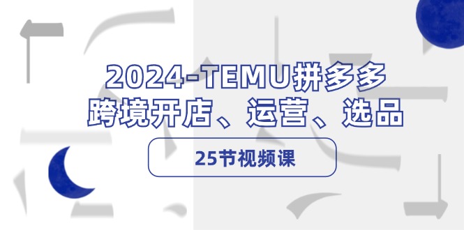 2024-TEMU拼多多·跨境开店、运营、选品(25节视频课-吾爱云课堂