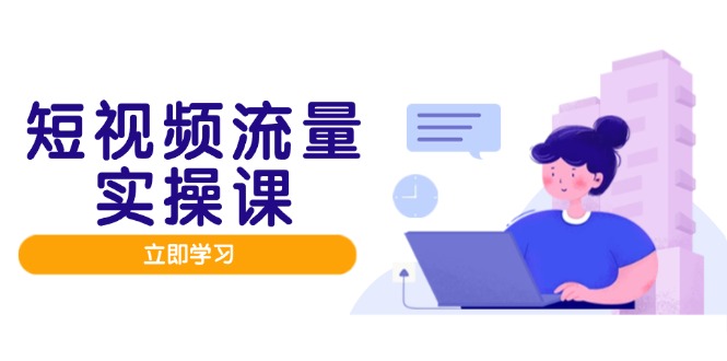 短视频流量实战班,人设打造内容优化,矩阵投放管控有序,助力流量变现路-吾爱云课堂