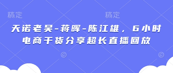 天诺老吴-蒋晖-陈江雄,6小时电商干货分享超长直播回放-吾爱云课堂